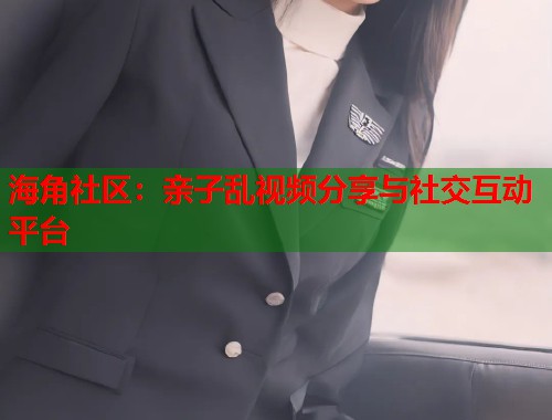 海角社区：亲子乱视频分享与社交互动平台  第1张
