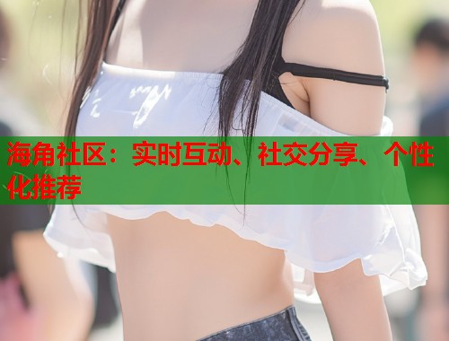 海角社区：实时互动、社交分享、个性化推荐  第1张