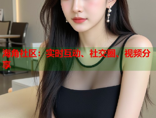 海角社区:实时互动、社交圈、视频分享 第1张 海角社区:实时互动、社交圈、视频分享 第1张