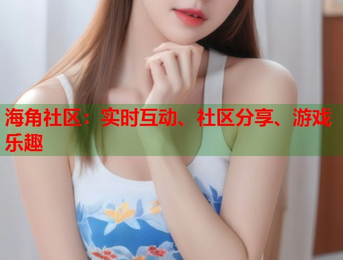 海角社区：实时互动、社区分享、游戏乐趣  第1张