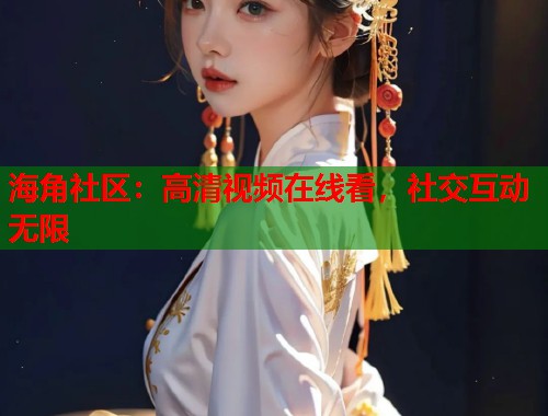 海角社区：高清视频在线看，社交互动无限  第1张