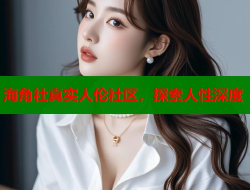 海角社真实人伦社区，探索人性深度  第1张