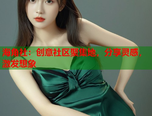 海角社：创意社区聚集地，分享灵感，激发想象  第2张