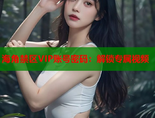 海角禁区VIP账号密码：解锁专属视频  第1张