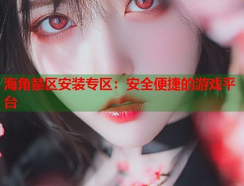 海角禁区安装专区：安全便捷的游戏平台  第1张