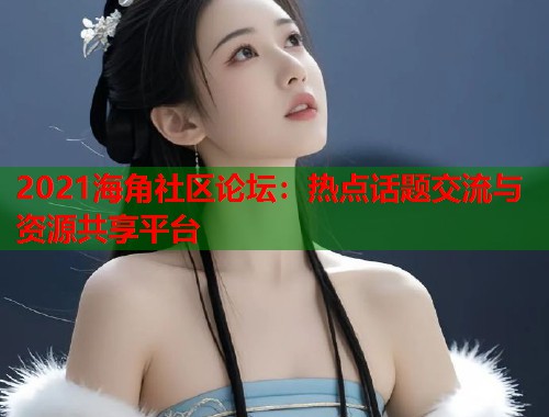 2021海角社区论坛：热点话题交流与资源共享平台  第1张