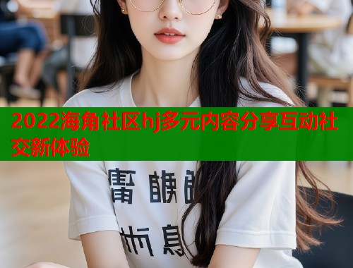 2022海角社区hj多元内容分享互动社交新体验  第2张