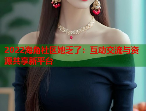 2022海角社区她乏了：互动交流与资源共享新平台  第1张