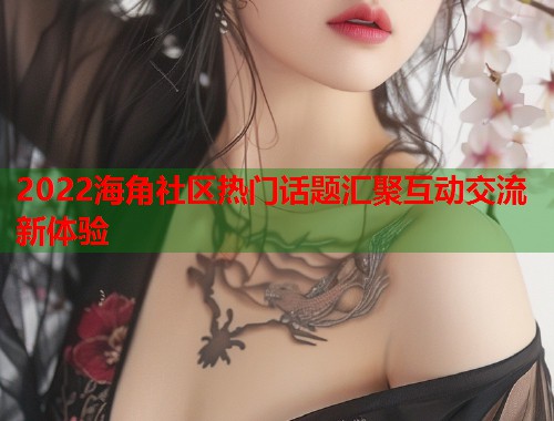 2022海角社区热门话题汇聚互动交流新体验  第1张