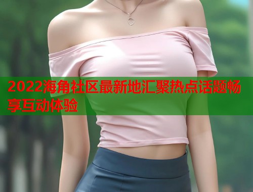 2022海角社区最新地汇聚热点话题畅享互动体验  第1张