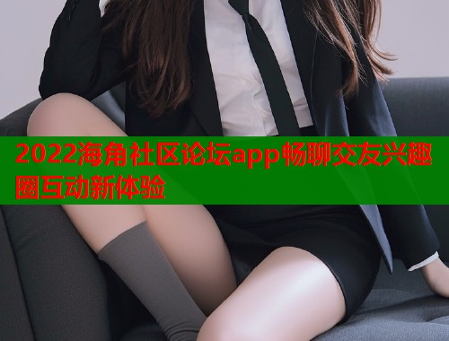2022海角社区论坛app畅聊交友兴趣圈互动新体验  第1张
