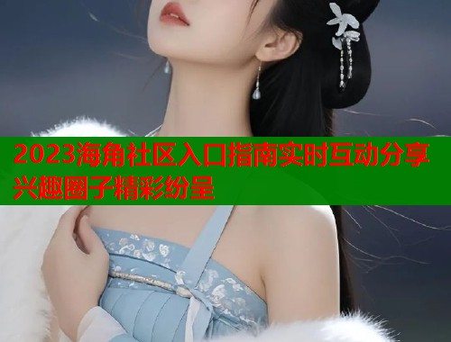 2023海角社区入口指南实时互动分享兴趣圈子精彩纷呈  第1张
