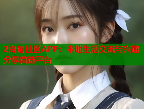 2海角社区APP：本地生活交流与兴趣分享首选平台  第1张