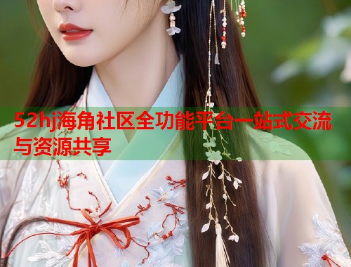 52hj海角社区全功能平台一站式交流与资源共享  第1张