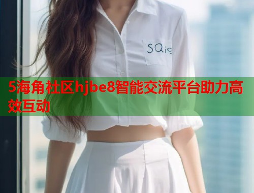 5海角社区hjbe8智能交流平台助力高效互动  第1张