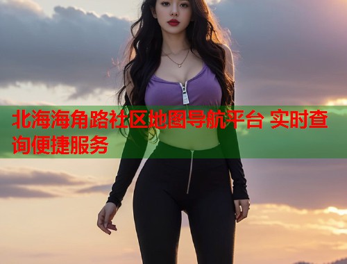 北海海角路社区地图导航平台 实时查询便捷服务  第1张
