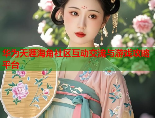 华为天涯海角社区互动交流与游戏攻略平台  第1张
