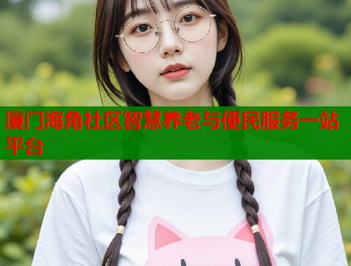 厦门海角社区智慧养老与便民服务一站平台  第1张
