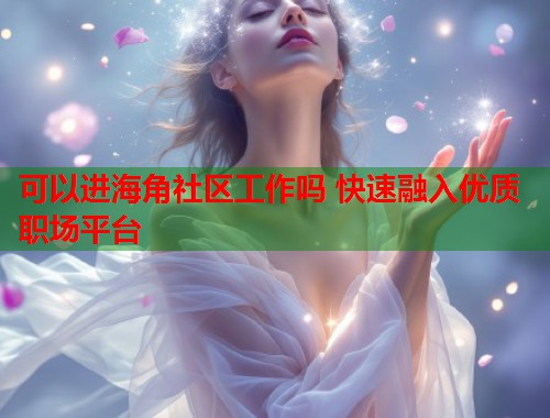 可以进海角社区工作吗 快速融入优质职场平台  第1张