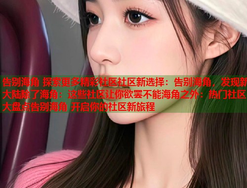 告别海角 探索更多精彩社区社区新选择：告别海角，发现新大陆除了海角：这些社区让你欲罢不能海角之外：热门社区大盘点告别海角 开启你的社区新旅程  第1张