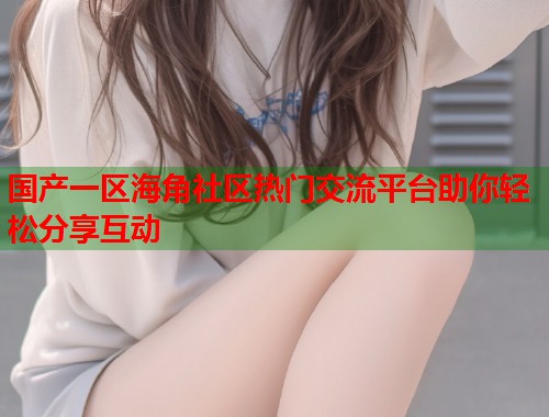 国产一区海角社区热门交流平台助你轻松分享互动  第1张