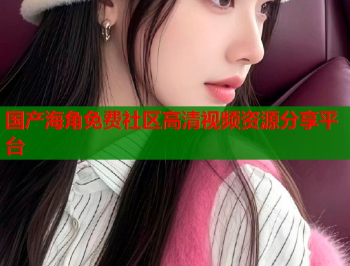 国产海角免费社区高清视频资源分享平台  第1张