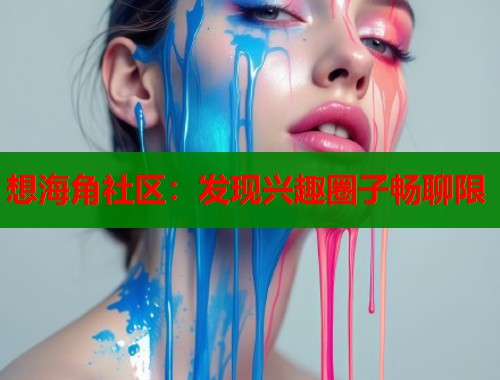 想海角社区：发现兴趣圈子畅聊限  第1张