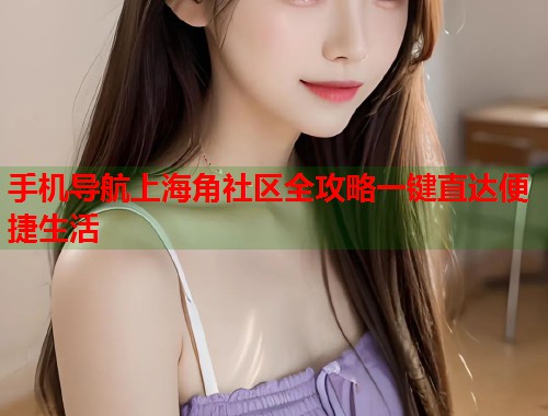手机导航上海角社区全攻略一键直达便捷生活  第1张