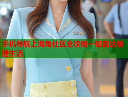 手机导航上海角社区全攻略一键直达便捷生活  第2张