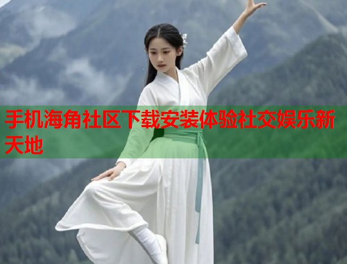 手机海角社区下载安装体验社交娱乐新天地  第1张