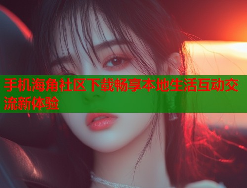 手机海角社区下载畅享本地生活互动交流新体验  第1张
