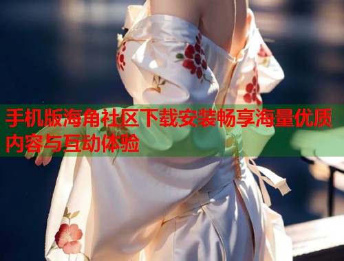 手机版海角社区下载安装畅享海量优质内容与互动体验  第1张