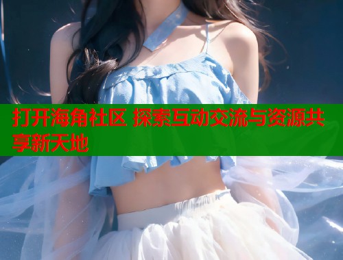 打开海角社区 探索互动交流与资源共享新天地  第1张