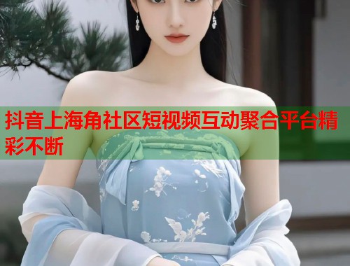 抖音上海角社区短视频互动聚合平台精彩不断  第1张