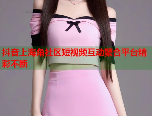 抖音上海角社区短视频互动聚合平台精彩不断  第2张