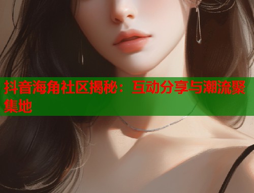 抖音海角社区揭秘：互动分享与潮流聚集地  第1张