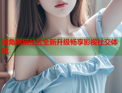 海角熊猫社区全新升级畅享影视社交体验  第1张