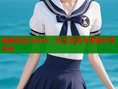 海角社区.hj9a5：社交互动与资源分享平台  第1张