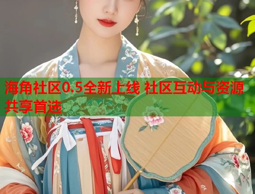 海角社区0.5全新上线 社区互动与资源共享首选  第1张