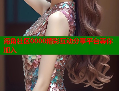 海角社区0000精彩互动分享平台等你加入  第1张