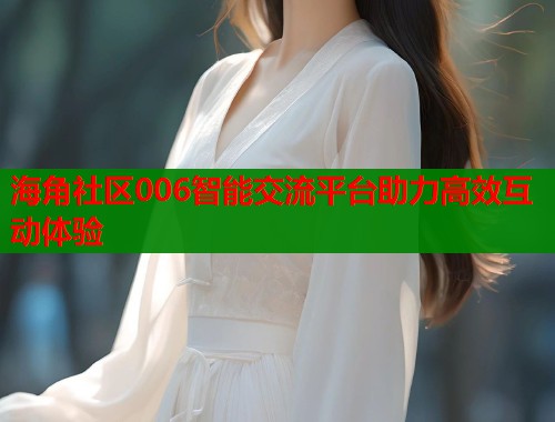 海角社区006智能交流平台助力高效互动体验  第1张
