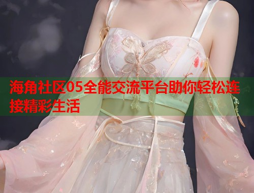 海角社区05全能交流平台助你轻松连接精彩生活  第1张