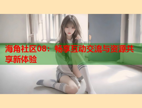 海角社区08：畅享互动交流与资源共享新体验  第1张