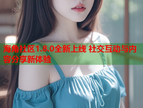海角社区1.8.0全新上线 社交互动与内容分享新体验  第1张