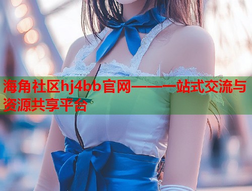 海角社区hj4bb官网——一站式交流与资源共享平台  第1张