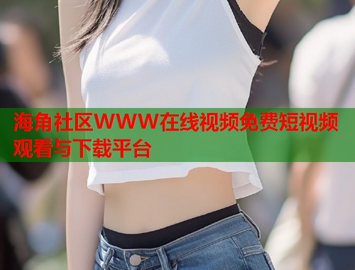 海角社区WWW在线视频免费短视频观看与下载平台 第1张 海角社区WWW在线视频免费短视频观看与下载平台 第1张