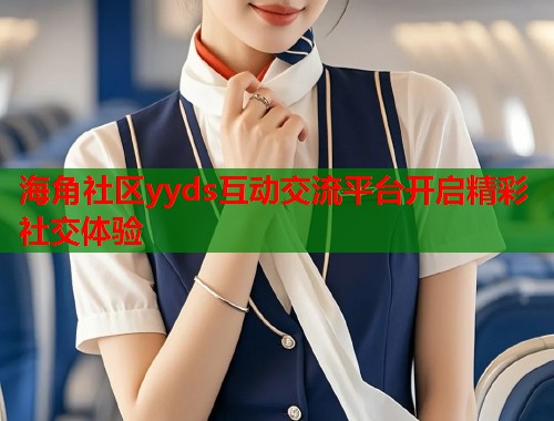 海角社区yyds互动交流平台开启精彩社交体验  第1张