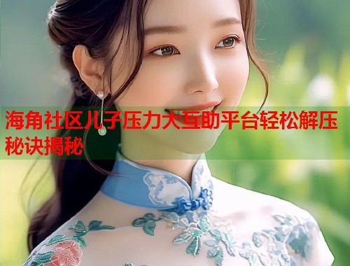 海角社区儿子压力大互助平台轻松解压秘诀揭秘  第1张