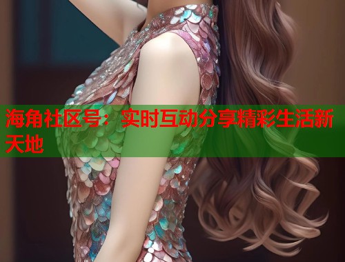海角社区号:实时互动分享精彩生活新天地 第1张 海角社区号:实时互动分享精彩生活新天地 第1张