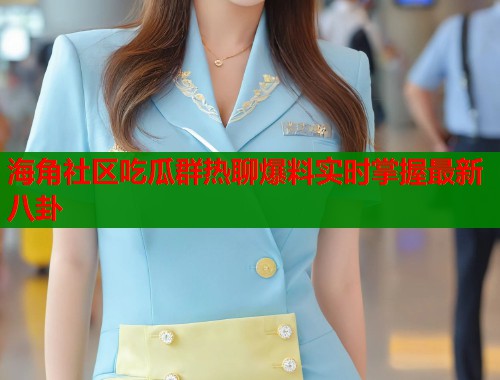 海角社区吃瓜群热聊爆料实时掌握最新八卦  第1张